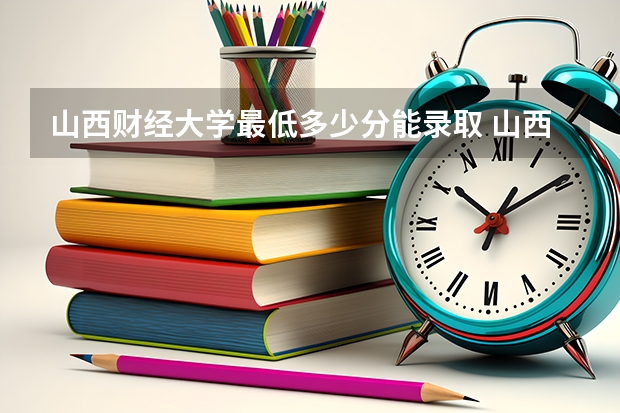 山西财经大学最低多少分能录取 山西历年录取分数线