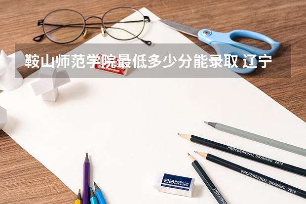 鞍山师范学院最低多少分能录取 辽宁历年录取分数线