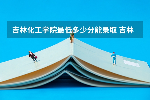 吉林化工学院最低多少分能录取 吉林历年录取分数线