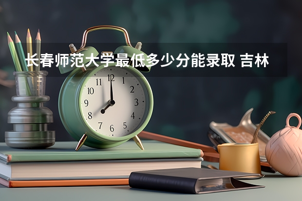 长春师范大学最低多少分能录取 吉林历年录取分数线