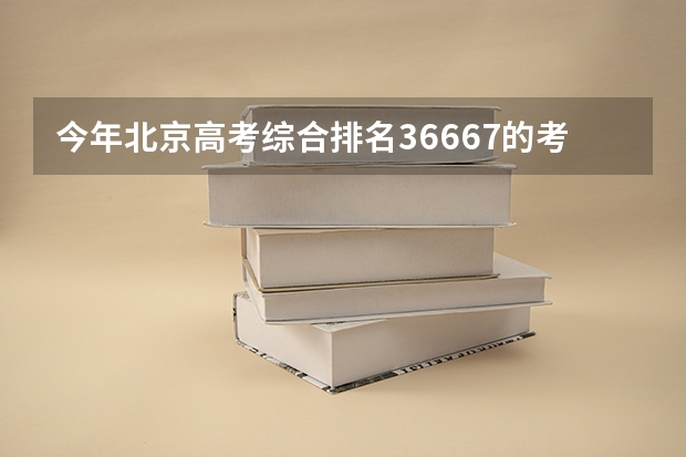 今年北京高考综合排名36667的考生报什么大学