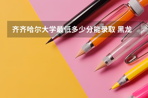 齐齐哈尔大学最低多少分能录取 黑龙江历年录取分数线