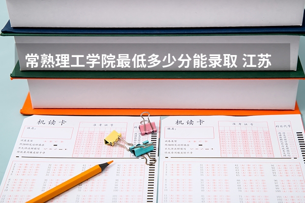 常熟理工学院最低多少分能录取 江苏历年录取分数线