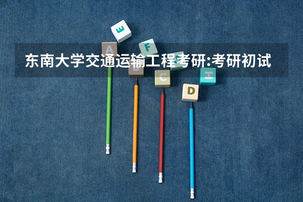 东南大学交通运输工程考研:考研初试和复试该如何准备？