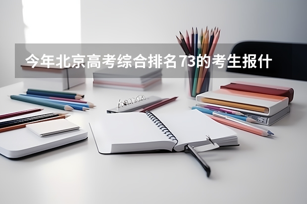 今年北京高考综合排名73的考生报什么大学