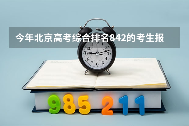 今年北京高考综合排名842的考生报什么大学