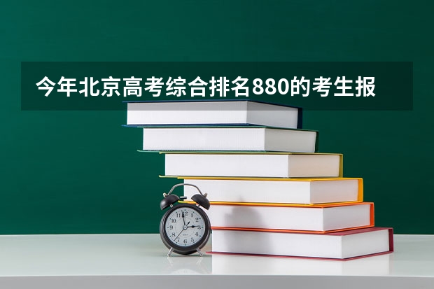 今年北京高考综合排名880的考生报什么大学