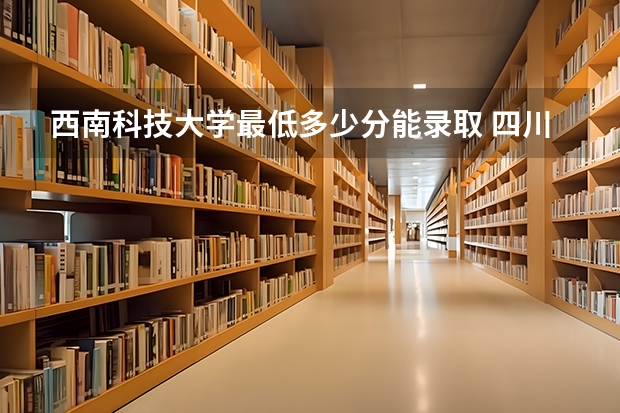 西南科技大学最低多少分能录取 四川历年录取分数线