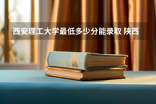 西安理工大学最低多少分能录取 陕西历年录取分数线