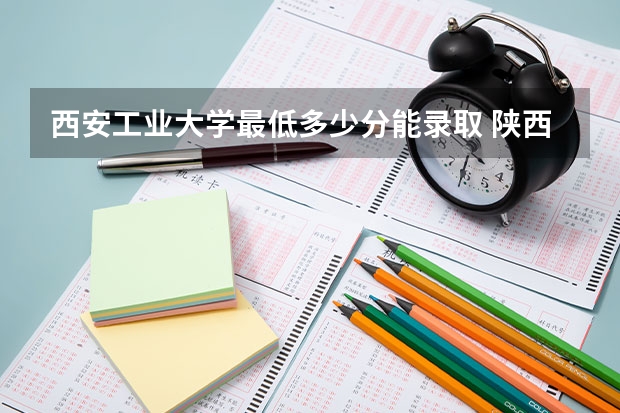 西安工业大学最低多少分能录取 陕西历年录取分数线