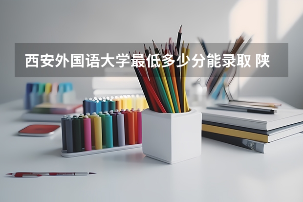 西安外国语大学最低多少分能录取 陕西历年录取分数线