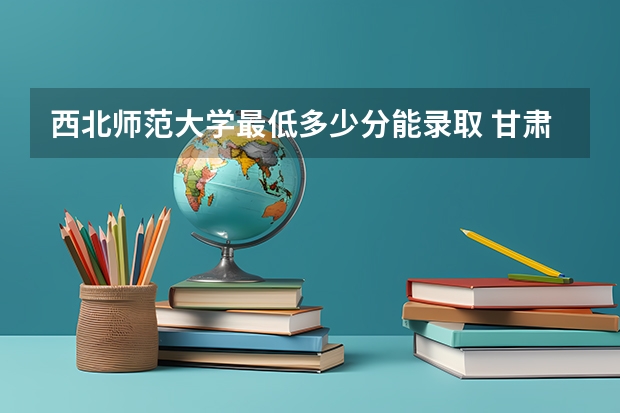 西北师范大学最低多少分能录取 甘肃历年录取分数线