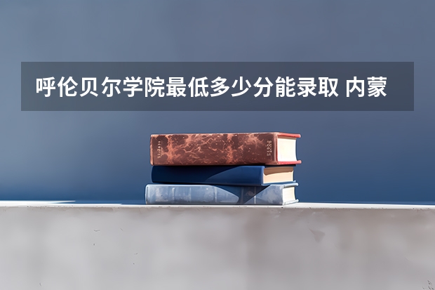 呼伦贝尔学院最低多少分能录取 内蒙古历年录取分数线