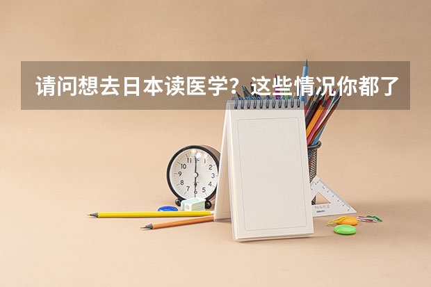 请问想去日本读医学？这些情况你都了解吗