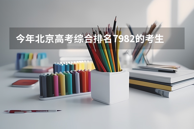 今年北京高考综合排名7982的考生报什么大学