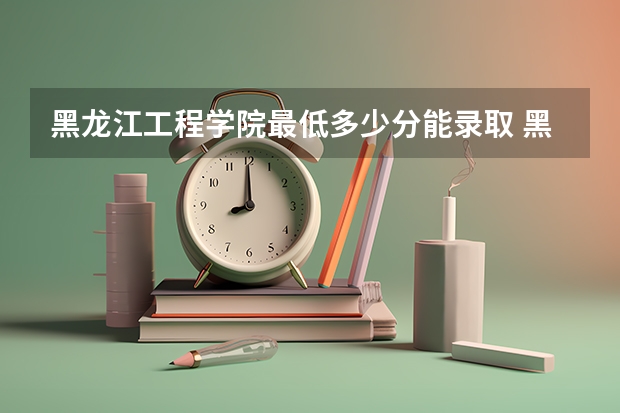 黑龙江工程学院最低多少分能录取 黑龙江历年录取分数线
