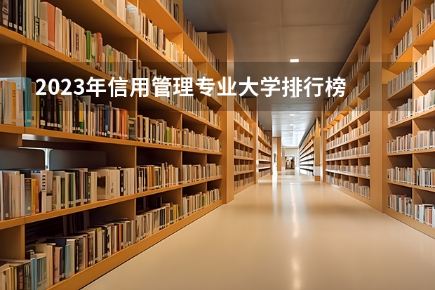 2023年信用管理专业大学排行榜 信用管理专业前十名大学名单
