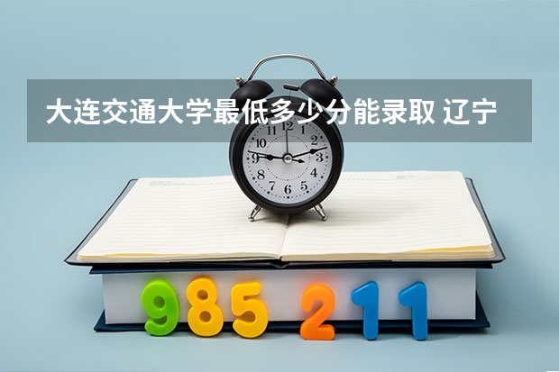 大连交通大学最低多少分能录取 辽宁历年录取分数线