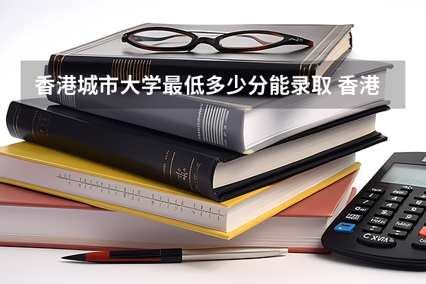 香港城市大学最低多少分能录取 香港历年录取分数线