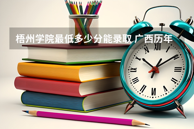 梧州学院最低多少分能录取 广西历年录取分数线