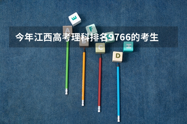 今年江西高考理科排名9766的考生报什么大学