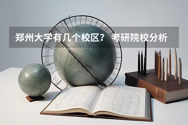 郑州大学有几个校区？ 考研院校分析| 郑州大学