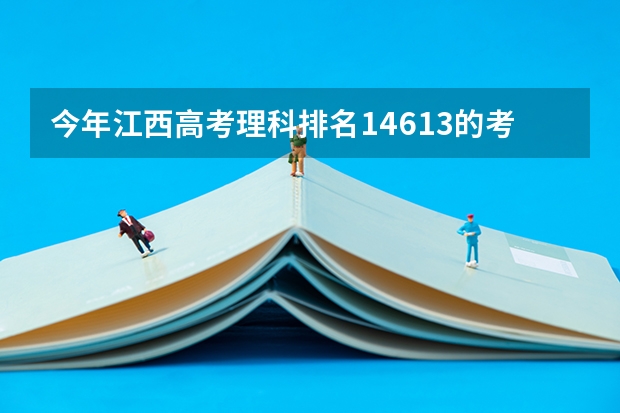 今年江西高考理科排名14613的考生报什么大学