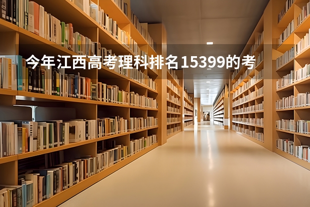 今年江西高考理科排名15399的考生报什么大学