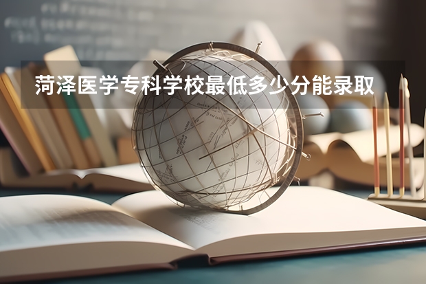 菏泽医学专科学校最低多少分能录取 山东历年录取分数线