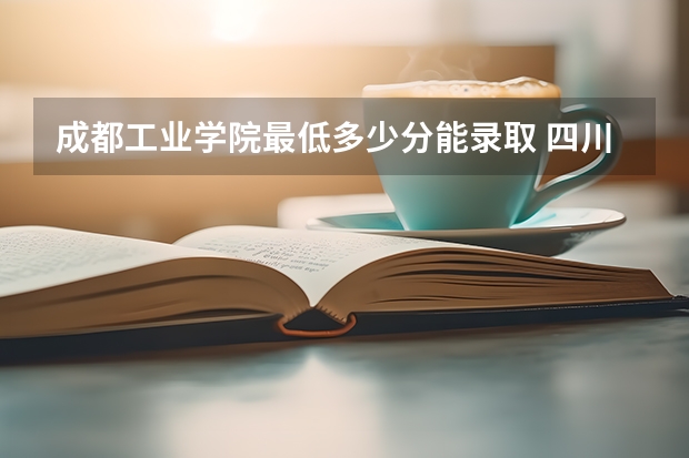 成都工业学院最低多少分能录取 四川历年录取分数线