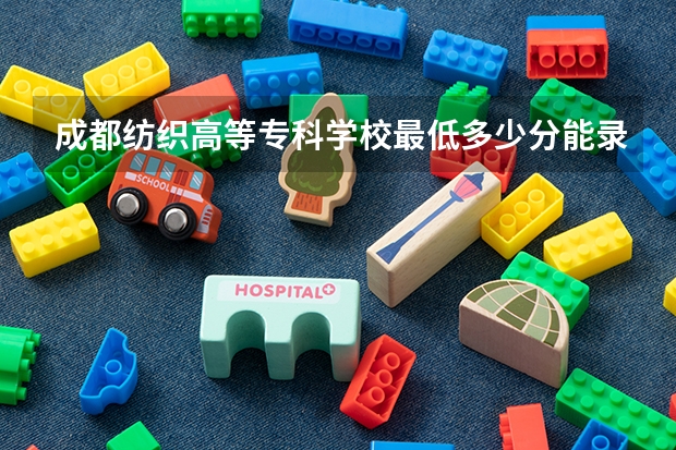 成都纺织高等专科学校最低多少分能录取 四川历年录取分数线