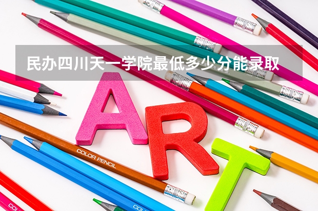 民办四川天一学院最低多少分能录取 四川历年录取分数线