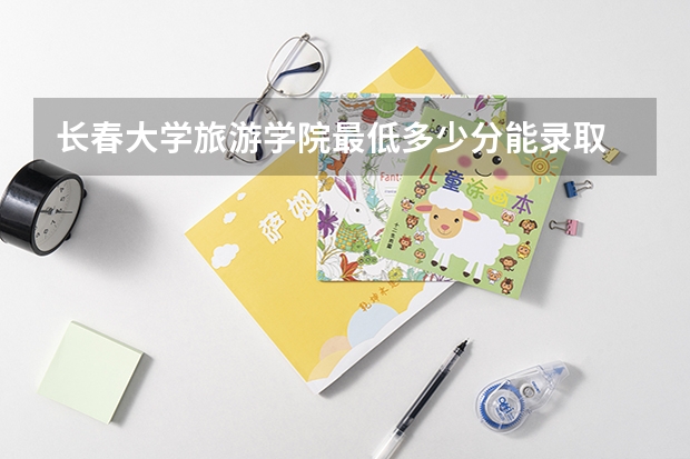 长春大学旅游学院最低多少分能录取 吉林历年录取分数线