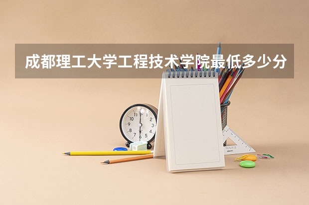 成都理工大学工程技术学院最低多少分能录取 四川历年录取分数线
