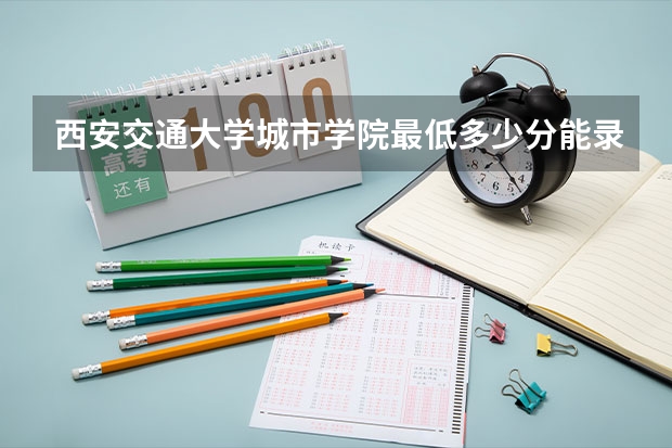 西安交通大学城市学院最低多少分能录取 陕西历年录取分数线