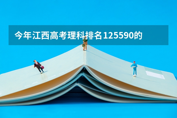 今年江西高考理科排名125590的考生报什么大学