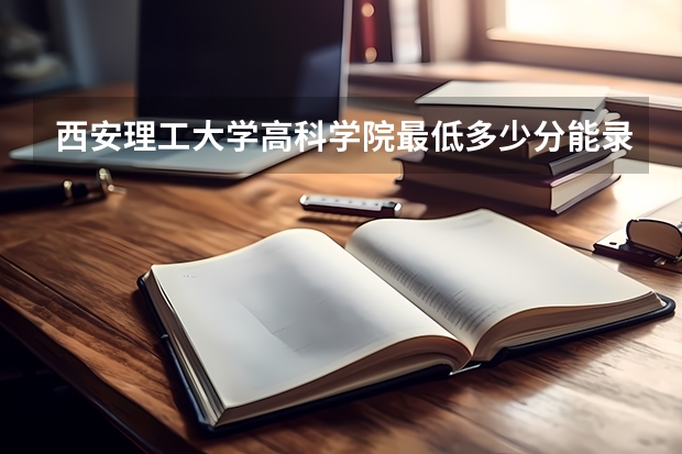 西安理工大学高科学院最低多少分能录取 陕西历年录取分数线
