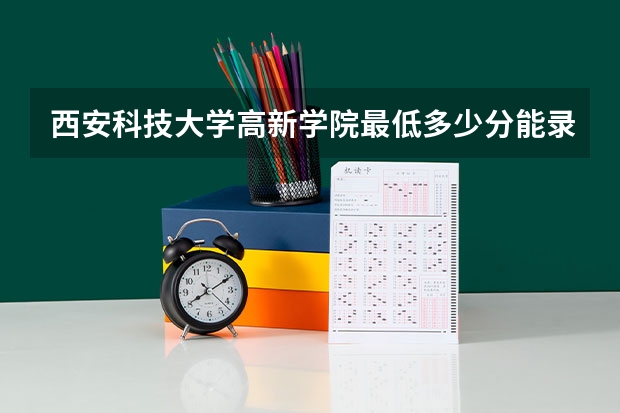 西安科技大学高新学院最低多少分能录取 陕西历年录取分数线