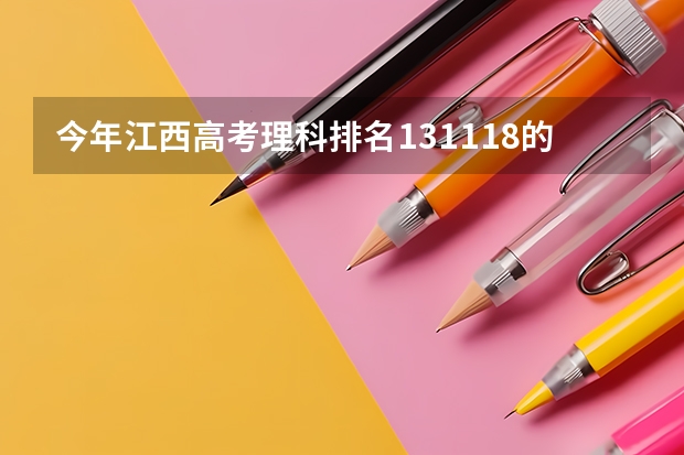 今年江西高考理科排名131118的考生报什么大学