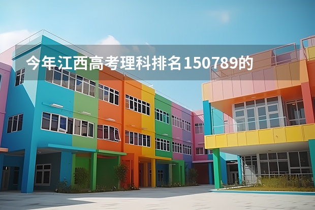今年江西高考理科排名150789的考生报什么大学