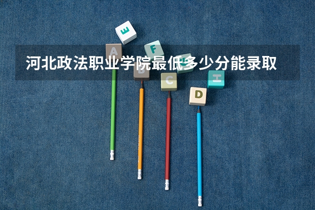 河北政法职业学院最低多少分能录取 河北历年录取分数线