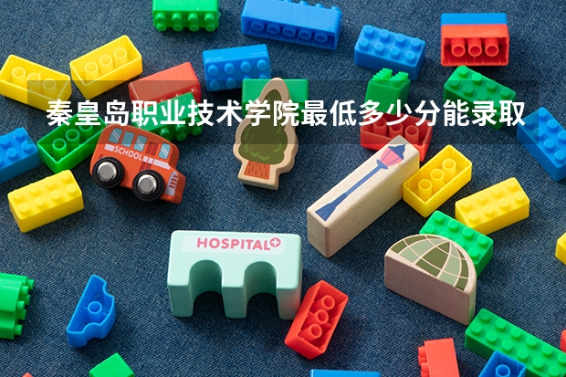 秦皇岛职业技术学院最低多少分能录取 河北历年录取分数线