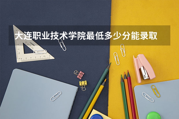大连职业技术学院最低多少分能录取 辽宁历年录取分数线