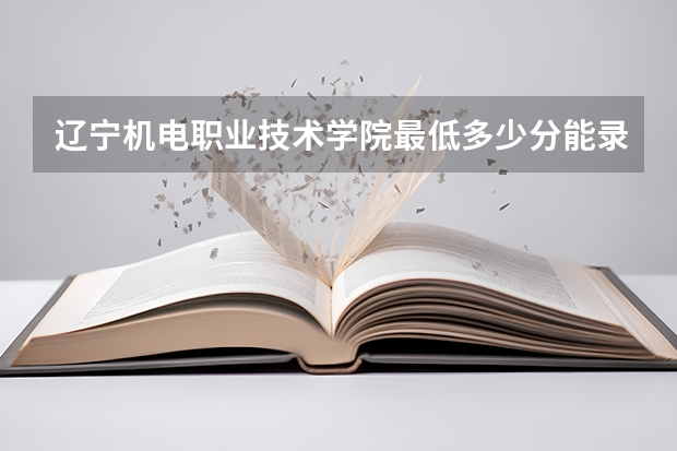 辽宁机电职业技术学院最低多少分能录取 辽宁历年录取分数线