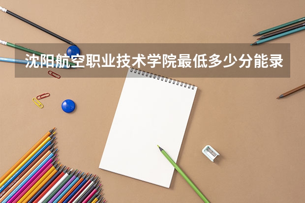 沈阳航空职业技术学院最低多少分能录取 辽宁历年录取分数线