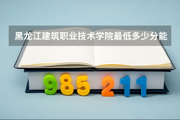 黑龙江建筑职业技术学院最低多少分能录取 黑龙江历年录取分数线