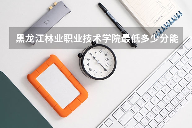 黑龙江林业职业技术学院最低多少分能录取 黑龙江历年录取分数线