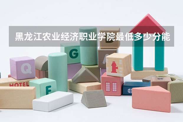 黑龙江农业经济职业学院最低多少分能录取 黑龙江历年录取分数线