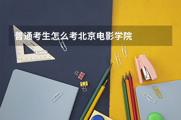 普通考生怎么考北京电影学院