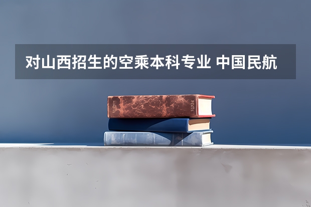 对山西招生的空乘本科专业 中国民航大学空乘
